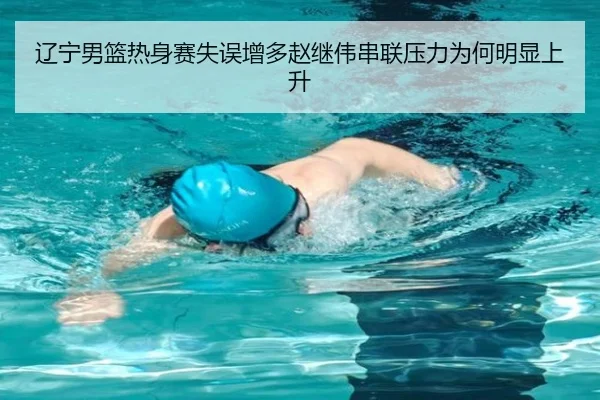 辽宁男篮热身赛失误增多赵继伟串联压力为何明显上升
