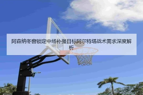 阿森纳冬窗锁定中场补强目标阿尔特塔战术需求深度解析